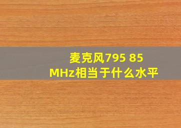 麦克风795 85MHz相当于什么水平